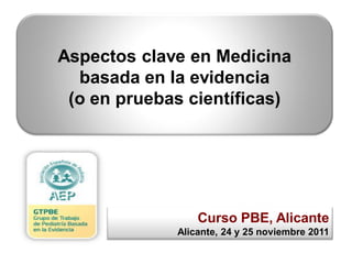 Curso PBE, Alicante
Alicante, 24 y 25 noviembre 2011
Aspectos clave en Medicina
basada en la evidencia
(o en pruebas científicas)
 