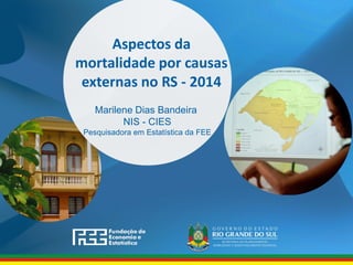 www.fee.rs.gov.br
Aspectos da
mortalidade por causas
externas no RS - 2014
Marilene Dias Bandeira
NIS - CIES
Pesquisadora em Estatística da FEE
 