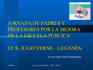 JORNADA DE PADRES Y PROFESORES POR LA MEJORA DE LA ESCUELA PÚBLICA I.E.S. JULIO VERNE – LEGANÉS- JUAN JOSÉ NIETO ROMERO 