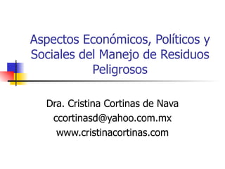 Aspectos Económicos, Políticos y Sociales del Manejo de Residuos Peligrosos Dra. Cristina Cortinas de Nava [email_address] www.cristinacortinas.com 