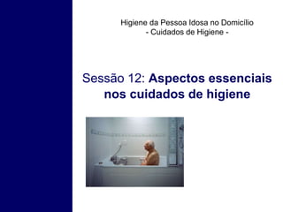 Higiene da Pessoa Idosa no Domicílio
- Cuidados de Higiene -
Sessão 12: Aspectos essenciais
nos cuidados de higiene
 