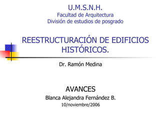 U.M.S.N.H. Facultad de Arquitectura División de estudios de posgrado REESTRUCTURACIÓN DE EDIFICIOS HISTÓRICOS. Dr. Ramón Medina AVANCES Blanca Alejandra Fernández B. 10/noviembre/2006 