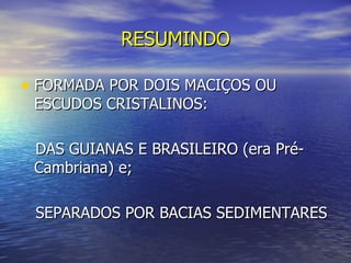 RESUMINDO FORMADA POR DOIS MACIÇOS OU ESCUDOS CRISTALINOS: DAS GUIANAS E BRASILEIRO (era Pré-Cambriana) e; SEPARADOS POR BACIAS SEDIMENTARES 