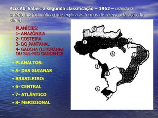 Aziz Ab´Saber: a segunda classificação – 1962 –  usando o   critério morfoclimático (que explica as formas de relevo pela ação do clima) PLANÍCIES: 1- AMAZÔNICA 2- COSTEIRA 3- DO PANTANAL 4- GAÚCHA (LITORÂNEA OU SUL-RIO GANDENSE PLANALTOS: 5- DAS GUIANAS BRASILEIRO: 6- CENTRAL 7- ATLÂNTICO 8- MERIDIONAL 