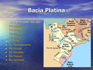 Bacia Platina Seus principais rios são: Rio Paraná   Rio Uruguai   Rio Paraguai   Rio Iguaçu   Rio Tietê   Rio Paranapanema   Rio Grande   Rio Parnaíba   Rio Taquari   Rio Sepotuba   