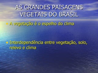 AS GRANDES PAISAGENS VEGETAIS DO BRASIL A vegetação é o espelho do clima Interdependência entre vegetação, solo, relevo e clima 