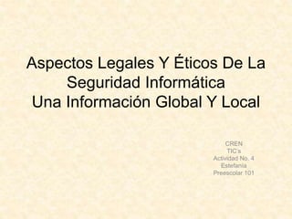 Aspectos Legales Y Éticos De La
Seguridad Informática
Una Información Global Y Local
CREN
TIC’s
Actividad No. 4
Estefanía
Preescolar 101
 