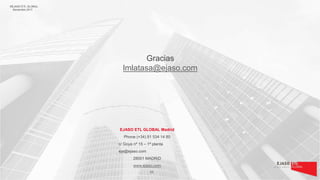 Gracias
lmlatasa@ejaso.com
EJASO ETL GLOBAL Madrid
Phone (+34) 91 534 14 80
c/ Goya nº 15 – 1ª planta
eja@ejaso.com
28001 ...