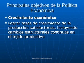 Principales objetivos de la Política Económica Crecimiento económico   Lograr tasas de crecimiento de la producción satisfactorias, incluyendo cambios estructurales continuos en el tejido productivo 