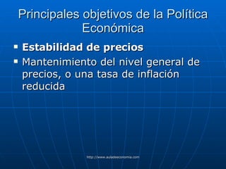 Principales objetivos de la Política Económica Estabilidad de precios   Mantenimiento del nivel general de precios, o una tasa de inflación reducida 