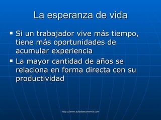 La esperanza de vida Si un trabajador vive más tiempo, tiene más oportunidades de acumular experiencia La mayor cantidad de años se relaciona en forma directa con su productividad 