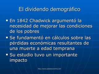 El dividendo demográfico En 1842 Chadwick argumentó la necesidad de mejorar las condiciones de los pobres Se fundamentó en cálculos sobre las pérdidas económicas resultantes de una muerte a edad temprana Su estudio tuvo un importante impacto 