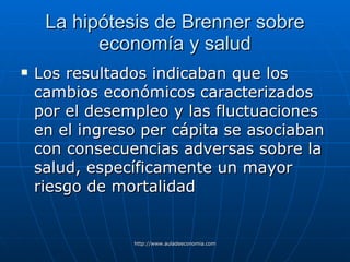 La hipótesis de Brenner sobre economía y salud Los resultados indicaban que los cambios económicos caracterizados por el desempleo y las fluctuaciones en el ingreso per cápita se asociaban con consecuencias adversas sobre la salud, específicamente un mayor riesgo de mortalidad 