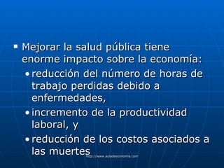 Mejorar la salud pública tiene enorme impacto sobre la economía: reducción del número de horas de trabajo perdidas debido a enfermedades, incremento de la productividad laboral, y reducción de los costos asociados a las muertes 