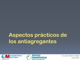 Aspectos prácticos de
los antiagregantes
Dr. Julián Palacios Rubio
Junio 2012
 
