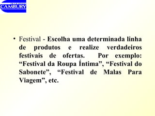 Festival -  Escolha uma determinada linha de produtos e realize verdadeiros festivais de ofertas.  Por exemplo: “Festival da Roupa Íntima”, “Festival do Sabonete”, “Festival de Malas Para Viagem”, etc. 
