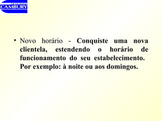 Novo horário -  Conquiste uma nova clientela, estendendo o horário de funcionamento do seu estabelecimento.  Por exemplo: à noite ou aos domingos. 