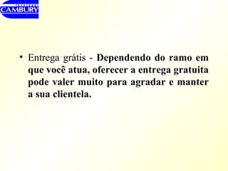 Entrega grátis -  Dependendo do ramo em que você atua, oferecer a entrega gratuita pode valer muito para agradar e manter a sua clientela. 