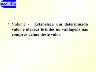 Volume -  Estabeleça um determinado valor e ofereça brindes ou vantagens nas compras acima deste valor. 