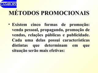 MÉTODOS PROMOCIONAIS   Existem cinco formas de promoção: venda pessoal, propaganda, promoção de vendas, relações públicas e publicidade. Cada uma delas possui características distintas que determinam em que situação serão mais efetivas: 