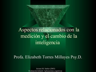 Aspectos relacionados con la medición y el cambio de la inteligencia  Profa. Elizabeth Torres Millayes Psy.D.  