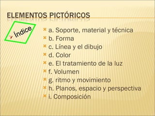 a. Soporte, material y técnica b. Forma c. Línea y el dibujo d. Color e. El tratamiento de la luz f. Volumen g. ritmo y movimiento h. Planos, espacio y perspectiva i. Composición Índice 