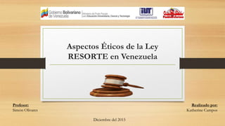 Aspectos Éticos de la Ley
RESORTE en Venezuela
Profesor:
Simón Olivares
Realizado por:
Katherine Campos
Diciembre del 2015
 