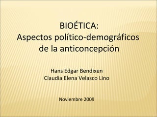 BIOÉTICA: Aspectos político-demográficos  de la anticoncepción Hans Edgar Bendixen Claudia Elena Velasco Lino Noviembre 2009 
