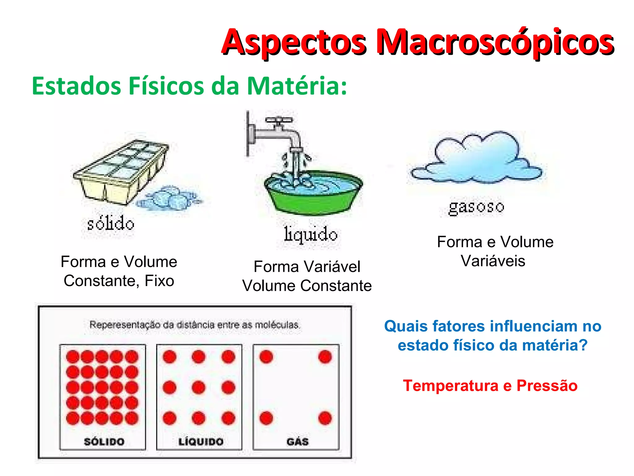Aspectos Macroscópicos Estados Físicos da Matéria: Forma Variável Volume Constante Forma e Volume Constante, Fixo Forma e Volume Variáveis  Quais fatores influenciam no estado físico da matéria? Temperatura e Pressão 