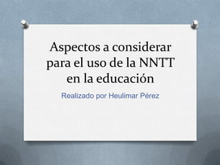 Aspectos a considerar
para el uso de la NNTT
   en la educación
  Realizado por Heulimar Pérez
 