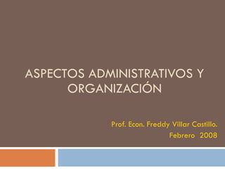 ASPECTOS ADMINISTRATIVOS Y ORGANIZACIÓN Prof. Econ. Freddy Villar Castillo. Febrero  2008 