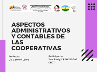 ASPECTOS
ADMINISTRATIVOS
Y CONTABLES DE
LAS
COOPERATIVAS
Profesora
Lic. Carmen Loero
Participante:
Yan, Emily C.I: 30.320.549
CP07
 