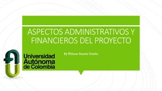 ASPECTOS ADMINISTRATIVOS Y
FINANCIEROS DEL PROYECTO
By Wilmar Suarez Gaitán
 