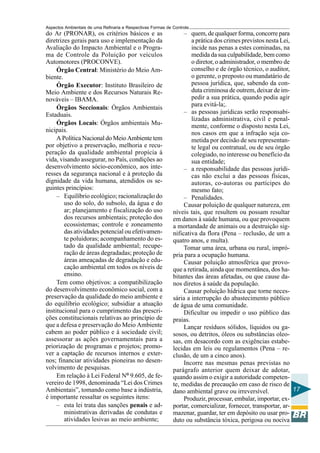 Aspectos Ambientais de uma Refinaria e Respectivas Formas de Controle
do Ar (PRONAR), os critérios básicos e as                         – quem, de qualquer forma, concorre para
diretrizes gerais para uso e implementação da                        a prática dos crimes previstos nesta Lei,
Avaliação do Impacto Ambiental e o Progra-                           incide nas penas a estes cominadas, na
ma de Controle da Poluição por veículos                              medida da sua culpabilidade, bem como
Automotores (PROCONVE).                                              o diretor, o administrador, o membro de
     Órgão Central: Ministério do Meio Am-                           conselho e de órgão técnico, o auditor,
biente.                                                              o gerente, o preposto ou mandatário de
     Órgão Executor: Instituto Brasileiro de                         pessoa jurídica, que, sabendo da con-
Meio Ambiente e dos Recursos Naturais Re-                            duta criminosa de outrem, deixar de im-
nováveis – IBAMA.                                                    pedir a sua prática, quando podia agir
     Órgãos Seccionais: Órgãos Ambientais                            para evitá-la;.
Estaduais.                                                        – as pessoas jurídicas serão responsabi-
                                                                     lizadas administrativa, civil e penal-
     Órgãos Locais: Órgãos ambientais Mu-                            mente, conforme o disposto nesta Lei,
nicipais.                                                            nos casos em que a infração seja co-
     A Política Nacional do Meio Ambiente tem                        metida por decisão de seu representan-
por objetivo a preservação, melhoria e recu-                         te legal ou contratual, ou de seu órgão
peração da qualidade ambiental propícia à                            colegiado, no interesse ou benefício da
vida, visando assegurar, no País, condições ao                       sua entidade;
desenvolvimento sócio-econômico, aos inte-                        – a responsabilidade das pessoas jurídi-
resses da segurança nacional e à proteção da                         cas não exclui a das pessoas físicas,
dignidade da vida humana, atendidos os se-                           autoras, co-autoras ou partícipes do
guintes princípios:                                                  mesmo fato;
     – Equilíbrio ecológico; racionalização do                    – Penalidades.
        uso do solo, do subsolo, da água e do                     Causar poluição de qualquer natureza, em
        ar; planejamento e fiscalização do uso               níveis tais, que resultem ou possam resultar
        dos recursos ambientais; proteção dos                em danos à saúde humana, ou que provoquem
        ecossistemas; controle e zoneamento                  a mortandade de animais ou a destruição sig-
        das atividades potencial ou efetivamen-              nificativa da flora (Pena – reclusão, de um a
        te poluidoras; acompanhamento do es-                 quatro anos, e multa).
        tado da qualidade ambiental; recupe-                      Tomar uma área, urbana ou rural, impró-
        ração de áreas degradadas; proteção de               pria para a ocupação humana.
        áreas ameaçadas de degradação e edu-                      Causar poluição atmosférica que provo-
        cação ambiental em todos os níveis de                que a retirada, ainda que momentânea, dos ha-
        ensino.                                              bitantes das áreas afetadas, ou que cause da-
     Tem como objetivos: a compatibilização                  nos diretos à saúde da população.
do desenvolvimento econômico social, com a                        Causar poluição hídrica que torne neces-
preservação da qualidade do meio ambiente e                  sária a interrupção do abastecimento público
do equilíbrio ecológico; subsidiar a atuação                 de água de uma comunidade.
institucional para o cumprimento das prescri-                     Dificultar ou impedir o uso público das
ções constitucionais relativas ao princípio de               praias.
que a defesa e preservação do Meio Ambiente                       Lançar resíduos sólidos, líquidos ou ga-
cabem ao poder público e à sociedade civil;                  sosos, ou detritos, óleos ou substâncias oleo-
assessorar as ações governamentais para a                    sas, em desacordo com as exigências estabe-
priorização de programas e projetos; promo-                  lecidas em leis ou regulamentos (Pena – re-
ver a captação de recursos internos e exter-                 clusão, de um a cinco anos).
nos; financiar atividades pioneiras no desen-                     Incorre nas mesmas penas previstas no
volvimento de pesquisas.                                     parágrafo anterior quem deixar de adotar,
     Em relação à Lei Federal Nº 9.605, de fe-               quando assim o exigir a autoridade competen-
vereiro de 1998, denominada “Lei dos Crimes                  te, medidas de precaução em caso de risco de
Ambientais”, tomando como base a indústria,                  dano ambiental grave ou irreversível.             17
é importante ressaltar os seguintes itens:                        Produzir, processar, embalar, importar, ex-
     – esta lei trata das sanções penais e ad-               portar, comercializar, fornecer, transportar, ar-
        ministrativas derivadas de condutas e                mazenar, guardar, ter em depósito ou usar pro-
        atividades lesivas ao meio ambiente;                 duto ou substância tóxica, perigosa ou nociva
 