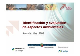 Identificaci
Identificació
ón y evaluaci
n y evaluació
ón
n
de Aspectos Ambientales
de Aspectos Ambientales
Arrasate
Arrasate, Mayo 2008
, Mayo 2008
 
