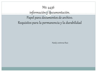 Ntc 4436
información y documentación.
Papel para documentos de archivo.
Requisitos para la permanencia y la durabilidad
Nataly contreras Ruiz
 