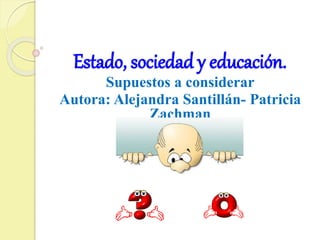 Estado, sociedad y educación. 
Supuestos a considerar 
Autora: Alejandra Santillán- Patricia 
Zachman 
 