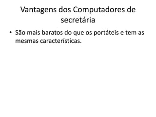Vantagens dos Computadores de
             secretária
• São mais baratos do que os portáteis e tem as
  mesmas características.
 