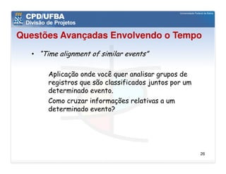 Questões Avançadas Envolvendo o Tempo
   • “Time alignment of similar events”

        Aplicação onde você quer analisar grupos de
        registros que são classificados juntos por um
        determinado evento.
        Como cruzar informações relativas a um
        determinado evento?




                                                        26
 
