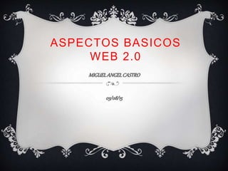 ASPECTOS BASICOS
WEB 2.0
MIGUELANGELCASTRO
03/08/15
 