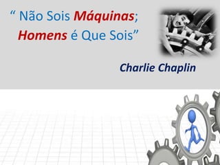“ Não Sois Máquinas;
Homens é Que Sois”
Charlie Chaplin
 