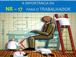 A IMPORTÂNCIA DA
NR – 17 PARA O TRABALHADOR
 