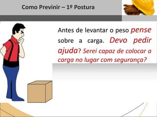 1
Como Previnir – 1º Postura
Sub headline
Antes de levantar o peso pense
sobre a carga. Devo pedir
ajuda? Serei capaz de colocar a
carga no lugar com segurança?
 