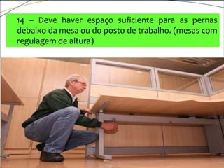 14 – Deve haver espaço suficiente para as pernas
debaixo da mesa ou do posto de trabalho. (mesas com
regulagem de altura)
 