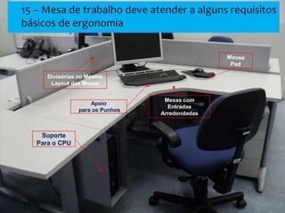 Suporte
Para o CPU
Apoio
para os Punhos
Mesas com
Entradas
Arredondadas
15 – Mesa de trabalho deve atender a alguns requisitos
básicos de ergonomia
 