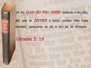 19. No suor do teu rosto comerás o teu pão,
até que te tornes à terra; porque dela foste
tomado; porquanto és pó e em pó te tornarás.
Gênesis 3: 19
 