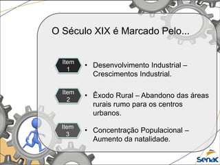Item
1
Item
2
Item
3
• Concentração Populacional –
Aumento da natalidade.
• Desenvolvimento Industrial –
Crescimentos Industrial.
• Êxodo Rural – Abandono das áreas
rurais rumo para os centros
urbanos.
O Século XIX é Marcado Pelo...
 