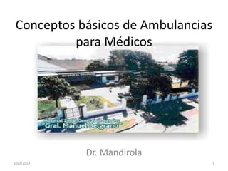 Dr. Mandirola 
Conceptos básicos de Ambulancias para Médicos 
10/2/2014 
1  