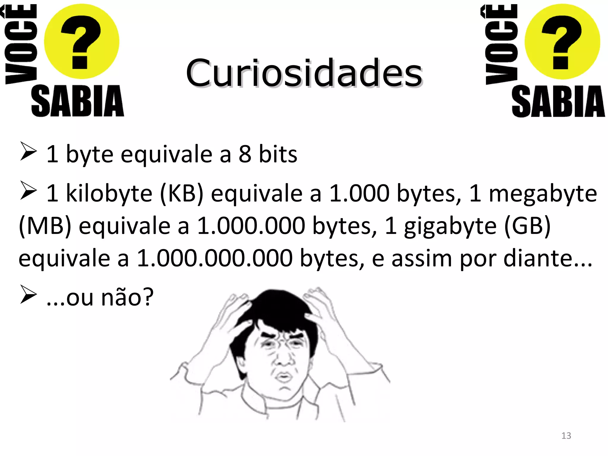 Curiosidades 1 byte equivale a 8 bits 1 kilobyte (KB) equivale a 1.000 bytes, 1 megabyte (MB) equivale a 1.000.000 bytes, 1 gigabyte (GB) equivale a 1.000.000.000 bytes, e assim por diante... ...ou não? 