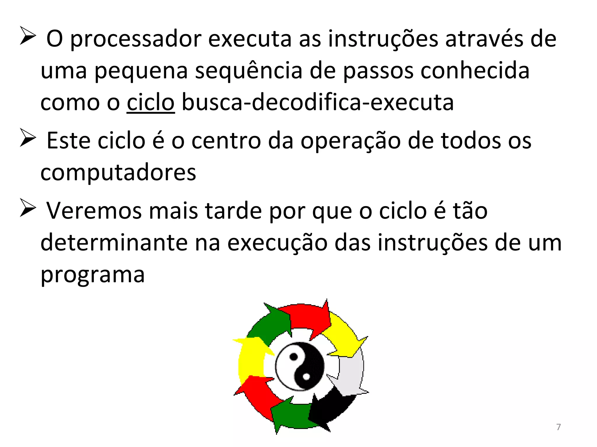 O processador executa as instruções através de uma pequena sequência de passos conhecida como o  ciclo  busca-decodifica-executa Este ciclo é o centro da operação de todos os computadores Veremos mais tarde por que o ciclo é tão determinante na execução das instruções de um programa 